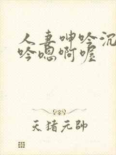 人妻呻吟沉沦呻吟嗯啊喔