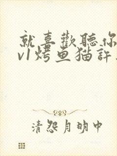 就喜欢听你叫1v1烤鱼猫许薇