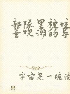 部队里被咬住花蒂吹潮的导演是谁