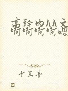 高干肉hh文啊啊啊啊啊嗯嗯嗯啊