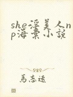 she淫美人np海棠小说