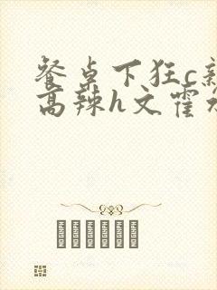 餐桌下狂c亲女高辣h文霍水