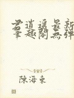 君逍遥最新章节笔趣阁无弹窗