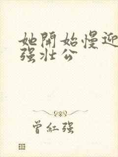 她开始慢迎迎合强壮公