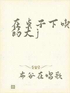 在桌子下吃总裁的大j