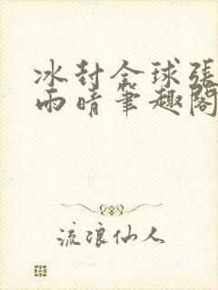 冰封全球张奕方雨晴笔趣阁封面