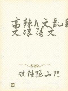 高辣h文乱乳h文浪荡文