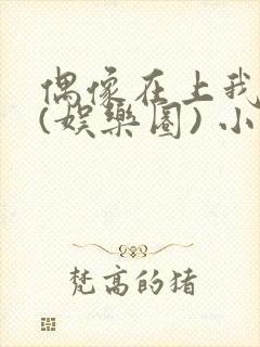 偶像在上我在下(娱乐圈) 小说免费阅读