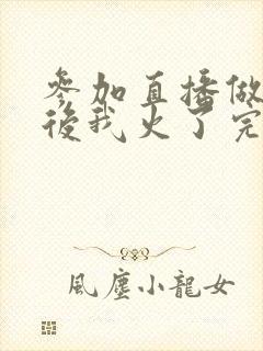 参加直播做综艺后我火了完整版