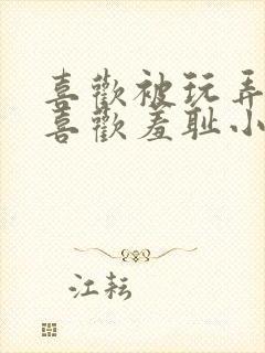 喜欢被玩弄调教喜欢羞耻小说