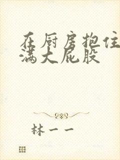 在厨房抱住岳丰满大屁股封面