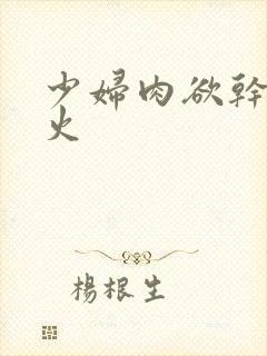 少妇肉欲干柴烈火