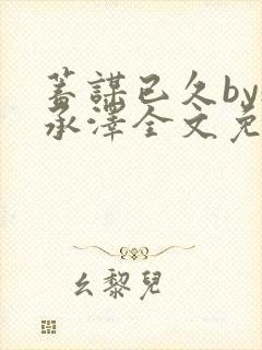 蓄谋已久by魏承泽全文免费笔趣阁