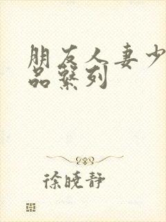 朋友人妻少妇精品系列