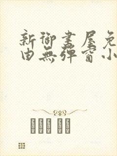 新御书屋免费自由无弹窗小说