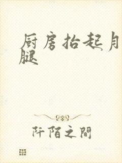 厨房抬起月月的腿
