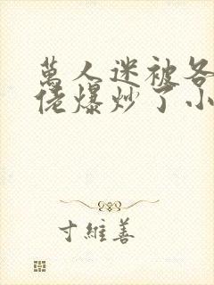 万人迷被各路大佬爆炒了小说