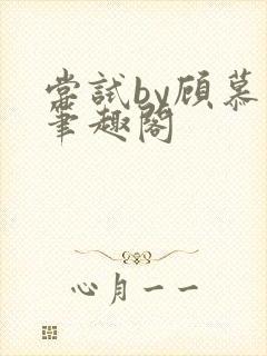 尝试by顾慕白笔趣阁