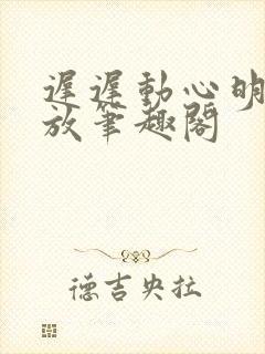 迟迟动心明杳陈放笔趣阁