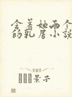 含着她两个硕大的乳房小说