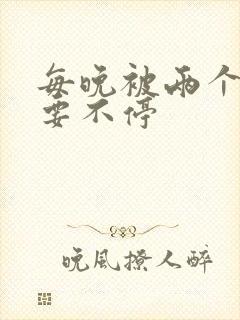 每晚被两个师傅要不停