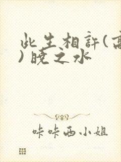 此生相许(高干) 晓之水