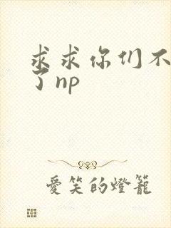 求求你们不要做了np