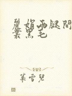 丽娟两腿间一大丛黑毛