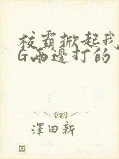 校霸掀起我光PG两边打的