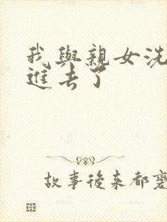 我与亲女洗澡时进去了