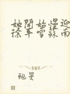 她开始慢迎迎合徐平雪苏南风