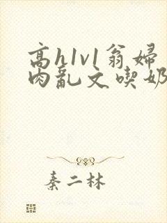 高h1v1翁妇肉乱文吃奶出轨封面