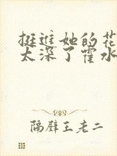 挺进她的花苞啊太深了霍水视频