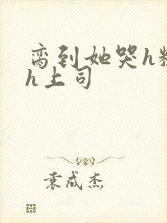 脔到她哭h粗话h上司