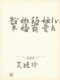 粉嫩的她1v1军婚霸爱h