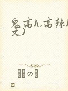 鬼高h,高辣h文)