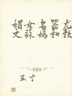 媚女名器尤物h文苏嫣和教官