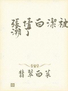 张倩白洁被弄高潮了