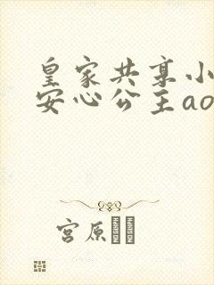 皇家共享小公主安心公主aor免费阅读