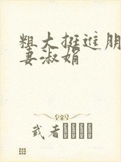 粗大挺进朋友人妻淑娟