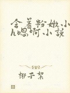 含着粉嫩小奶头h嗯啊小说