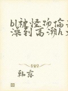 bl被怪物伦流澡到高潮h文