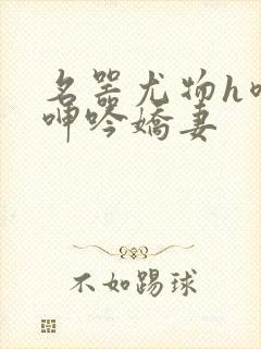 名器尤物h喷汁呻吟娇妻