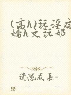 (高h)玩淫病娇h文玩奶封面