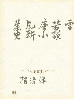 叶凡唐若雪最新更新小说