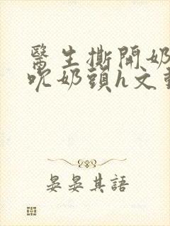 医生撕开奶罩揉吮奶头h文动漫封面