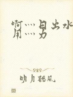 啊灬日出水了灬用灬力