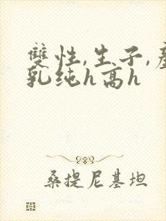 双性,生子,产乳纯h高h