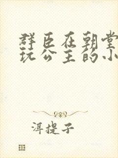 群臣在朝堂上却玩公主的小说