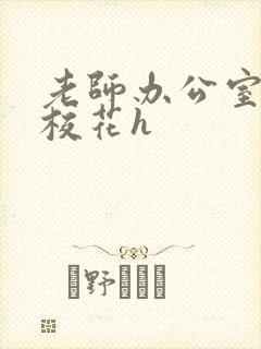 老师办公室狂肉校花h